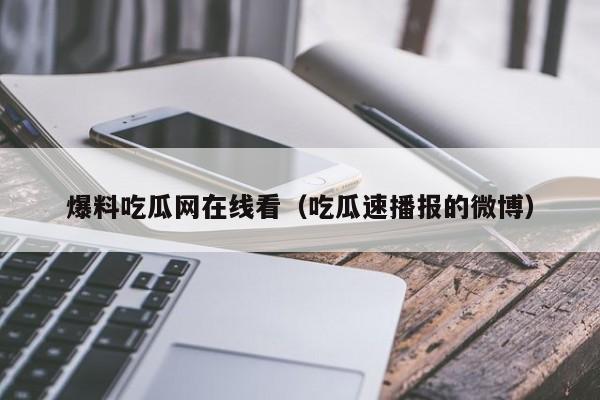 爆料吃瓜网在线看（吃瓜速播报的微博）