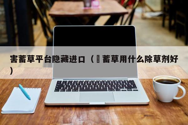 害蓄草平台隐藏进口（萹蓄草用什么除草剂好）