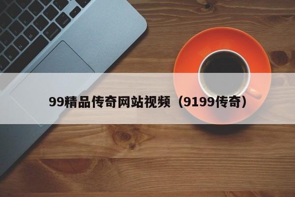 99精品传奇网站视频（9199传奇）