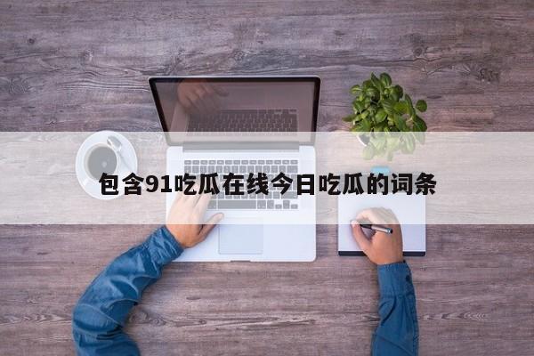 包含91吃瓜在线今日吃瓜的词条