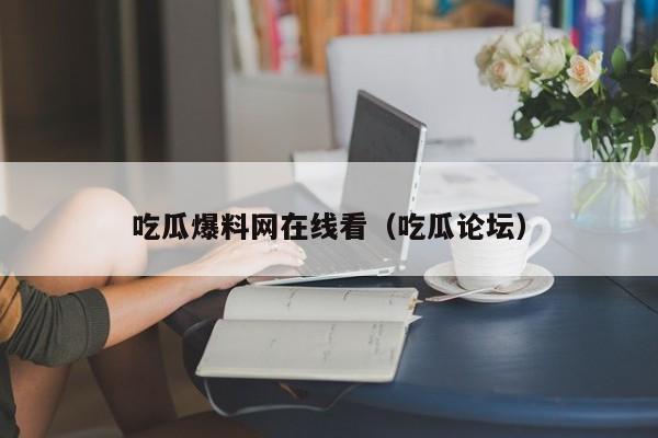 吃瓜爆料网在线看（吃瓜论坛）