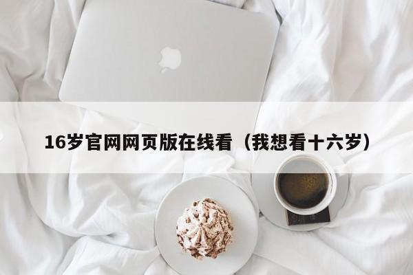 16岁官网网页版在线看（我想看十六岁）