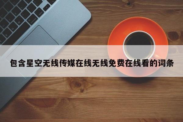 包含星空无线传媒在线无线免费在线看的词条