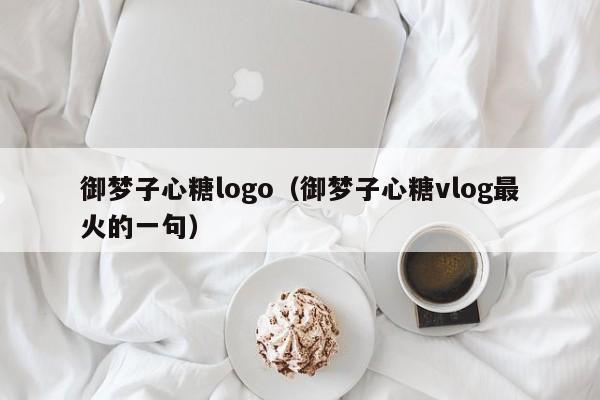 御梦子心糖logo（御梦子心糖vlog最火的一句）
