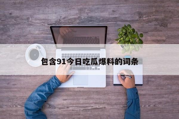包含91今日吃瓜爆料的词条
