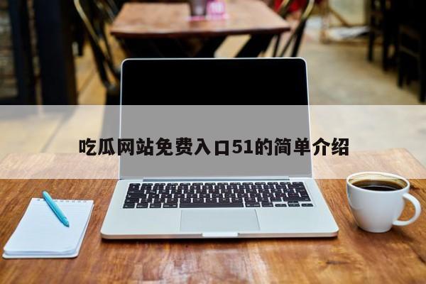 吃瓜网站免费入口51的简单介绍