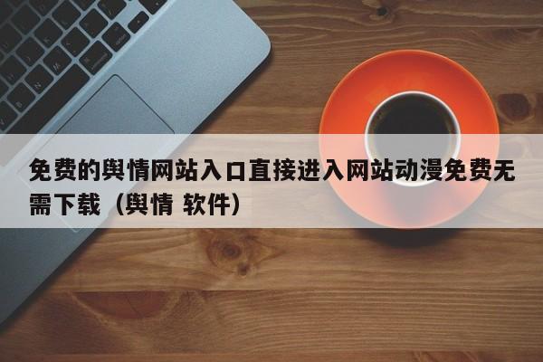 免费的舆情网站入口直接进入网站动漫免费无需下载（舆情 软件）