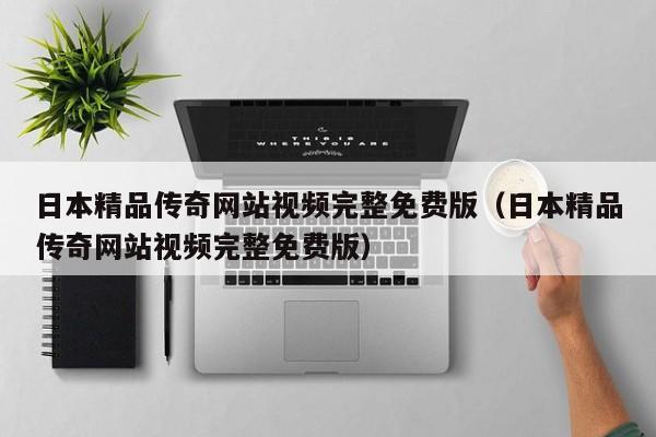 日本精品传奇网站视频完整免费版（日本精品传奇网站视频完整免费版）
