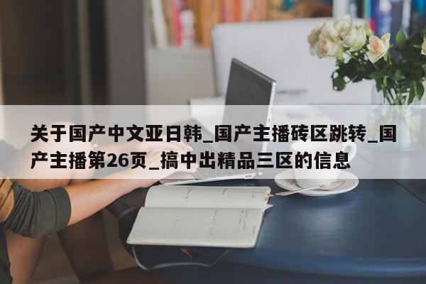 关于国产中文亚日韩_国产主播砖区跳转_国产主播第26页_搞中出精品三区的信息