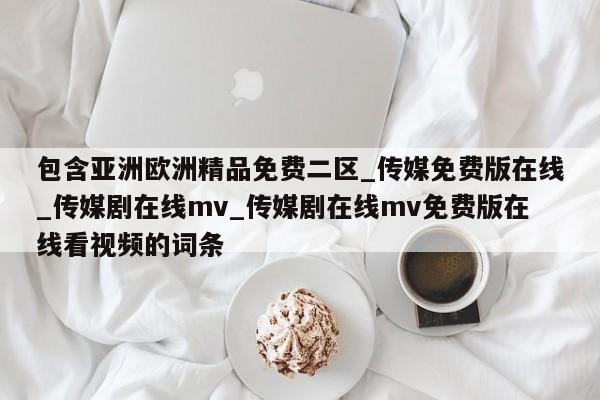 包含亚洲欧洲精品免费二区_传媒免费版在线_传媒剧在线mv_传媒剧在线mv免费版在线看视频的词条