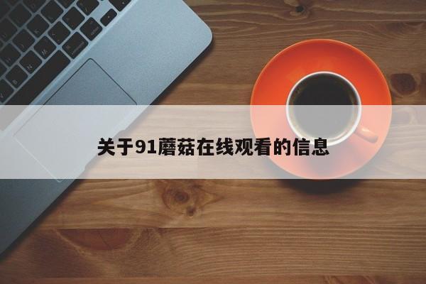 关于91蘑菇在线观看的信息