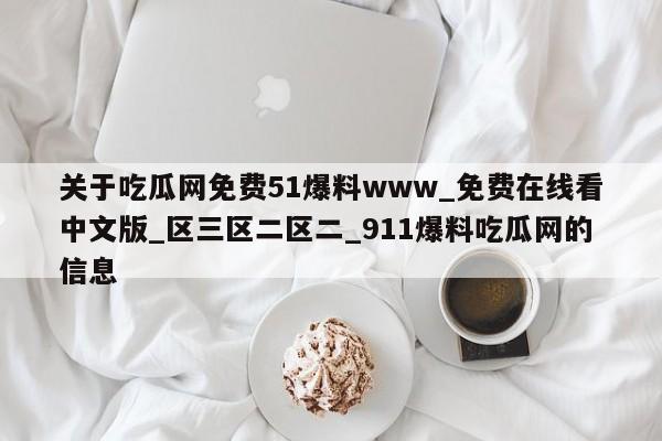 关于吃瓜网免费51爆料www_免费在线看中文版_区三区二区二_911爆料吃瓜网的信息