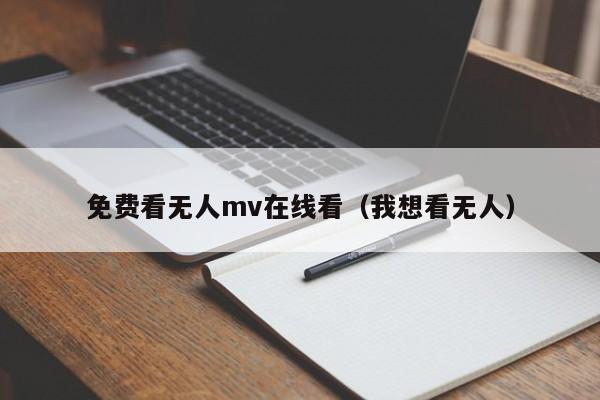 免费看无人mv在线看（我想看无人）