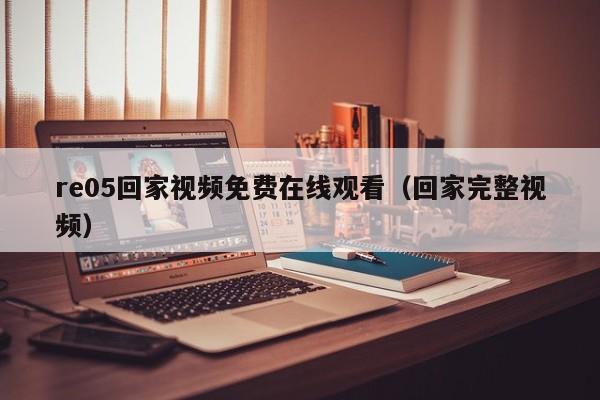 re05回家视频免费在线观看（回家完整视频）