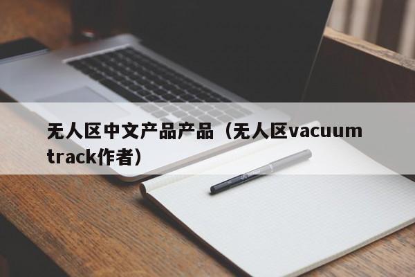 无人区中文产品产品（无人区vacuum track作者）