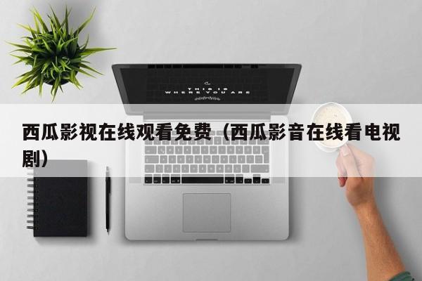 西瓜影视在线观看免费（西瓜影音在线看电视剧）