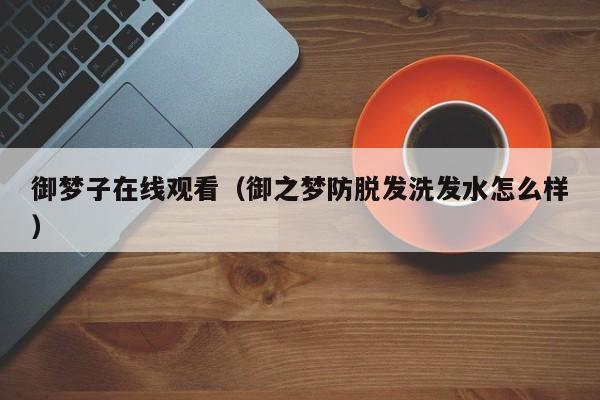 御梦子在线观看（御之梦防脱发洗发水怎么样）