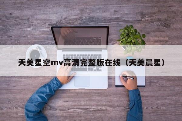 天美星空mv高清完整版在线（天美晨星）