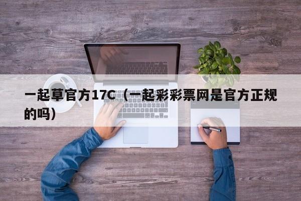一起草官方17C（一起彩彩票网是官方正规的吗）