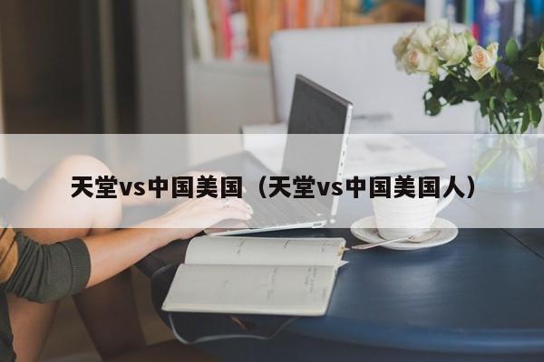 天堂vs中国美国（天堂vs中国美国人）
