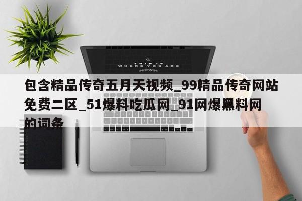 包含精品传奇五月天视频_99精品传奇网站免费二区_51爆料吃瓜网_91网爆黑料网的词条
