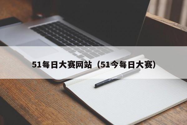 51每日大赛网站（51今每日大赛）