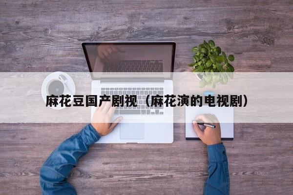 麻花豆国产剧视（麻花演的电视剧）