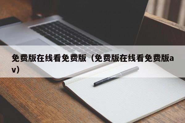 免费版在线看免费版（免费版在线看免费版av）