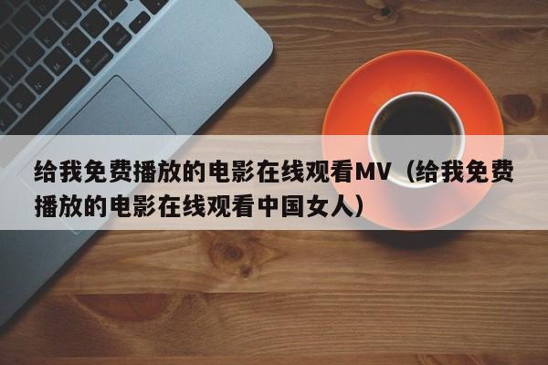 给我免费播放的电影在线观看MV（给我免费播放的电影在线观看中国女人）