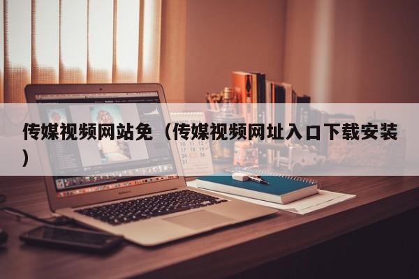 传媒视频网站免（传媒视频网址入口下载安装）