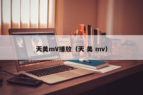 天美mV播放（天 美 mv）