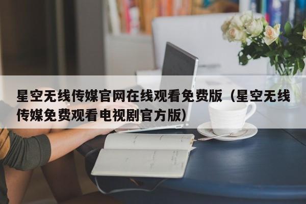 星空无线传媒官网在线观看免费版（星空无线传媒免费观看电视剧官方版）
