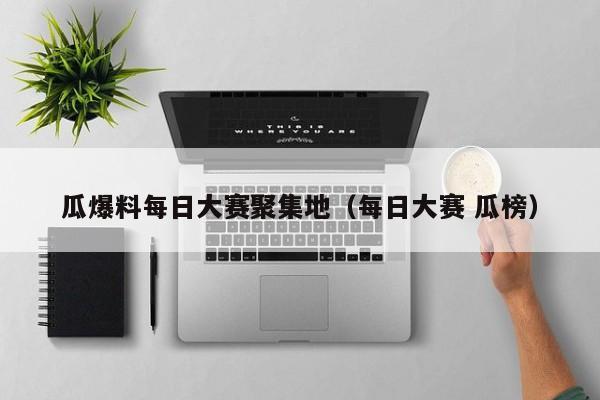 瓜爆料每日大赛聚集地（每日大赛 瓜榜）