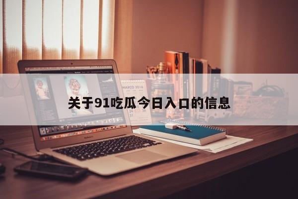 关于91吃瓜今日入口的信息