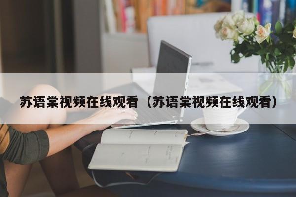 苏语棠视频在线观看（苏语棠视频在线观看）