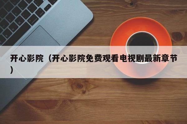 开心影院（开心影院免费观看电视剧最新章节）