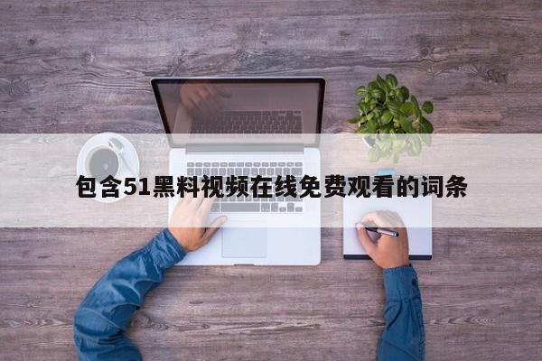 包含51黑料视频在线免费观看的词条