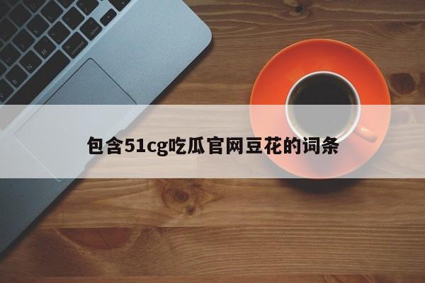 包含51cg吃瓜官网豆花的词条