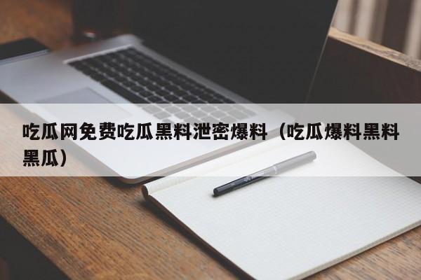 吃瓜网免费吃瓜黑料泄密爆料（吃瓜爆料黑料黑瓜）