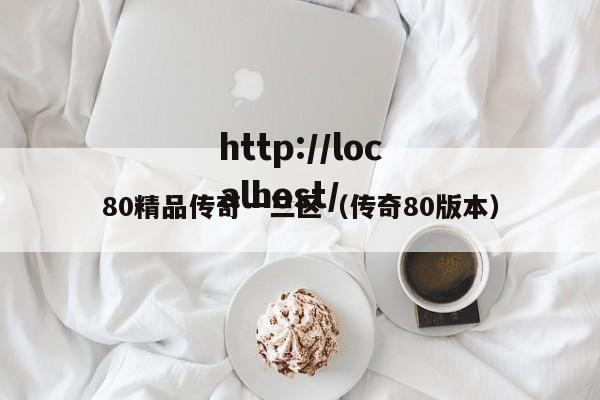 80精品传奇一三区（传奇80版本）