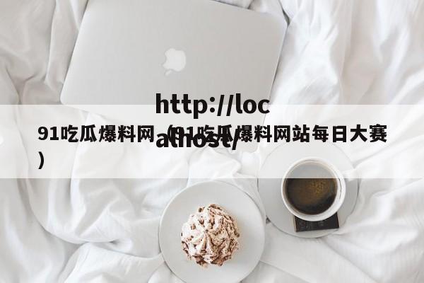 91吃瓜爆料网（91吃瓜爆料网站每日大赛）